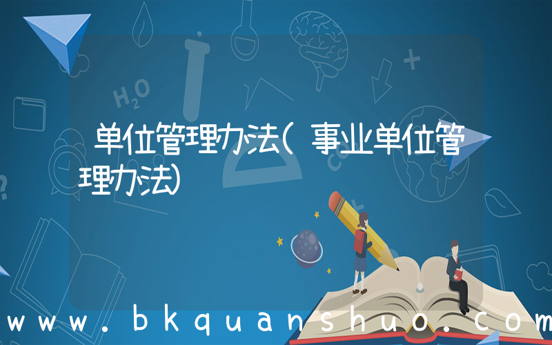 单位管理办法(事业单位管理办法)