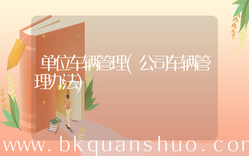 单位车辆管理(公司车辆管理办法)