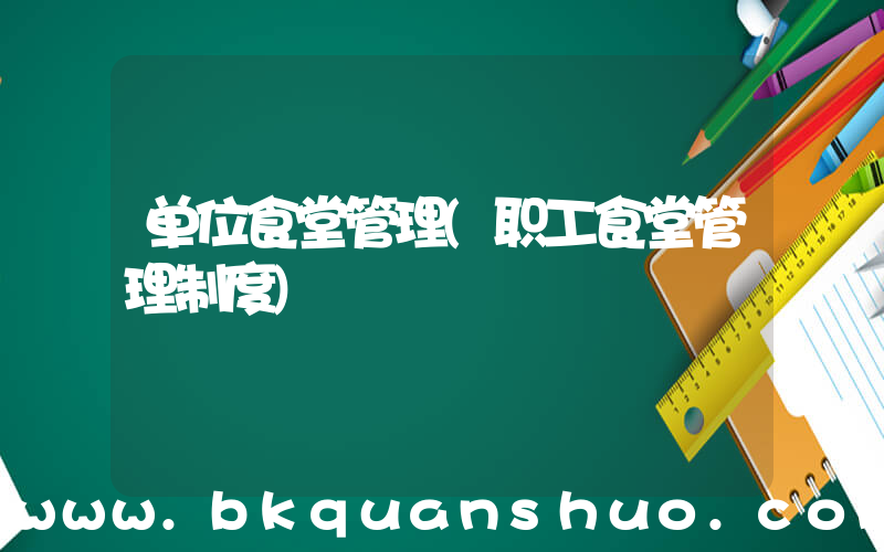 单位食堂管理(职工食堂管理制度)
