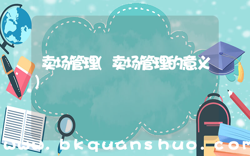 卖场管理(卖场管理的意义)