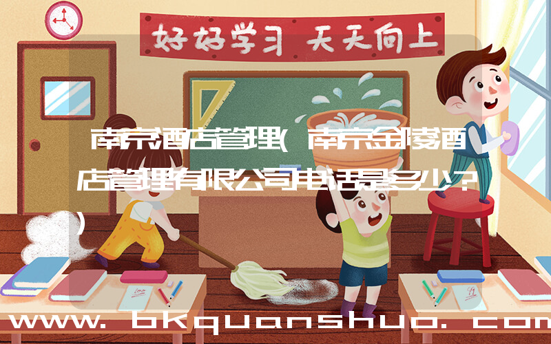 南京酒店管理(南京金陵酒店管理有限公司电话是多少？)