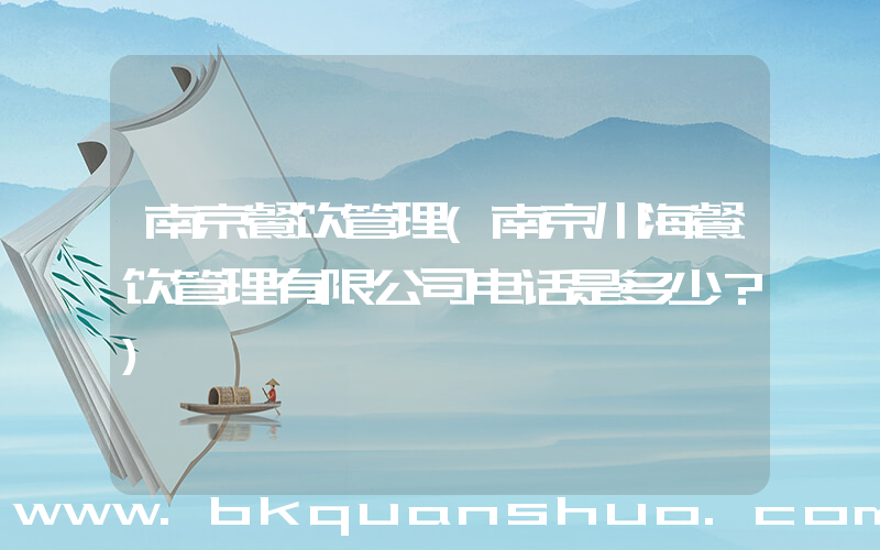 南京餐饮管理(南京川海餐饮管理有限公司电话是多少？)