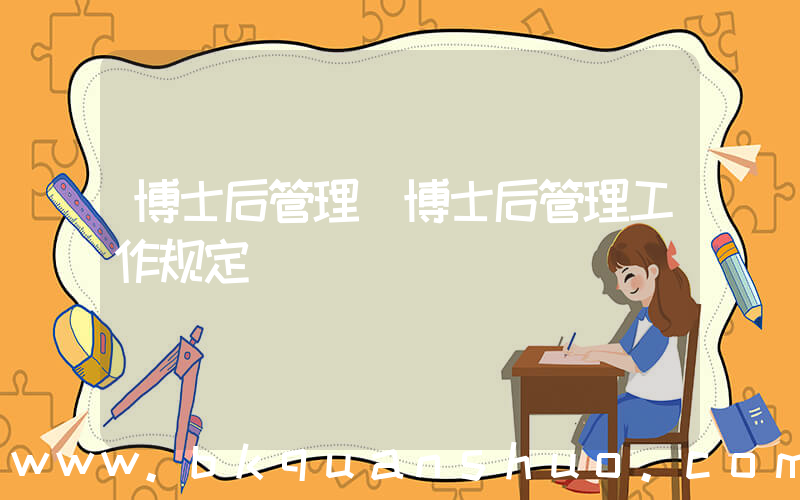 博士后管理(博士后管理工作规定)