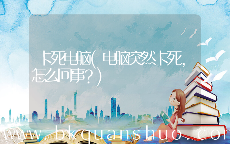 卡死电脑(电脑突然卡死，怎么回事？)