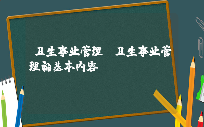 卫生事业管理(卫生事业管理的基本内容)