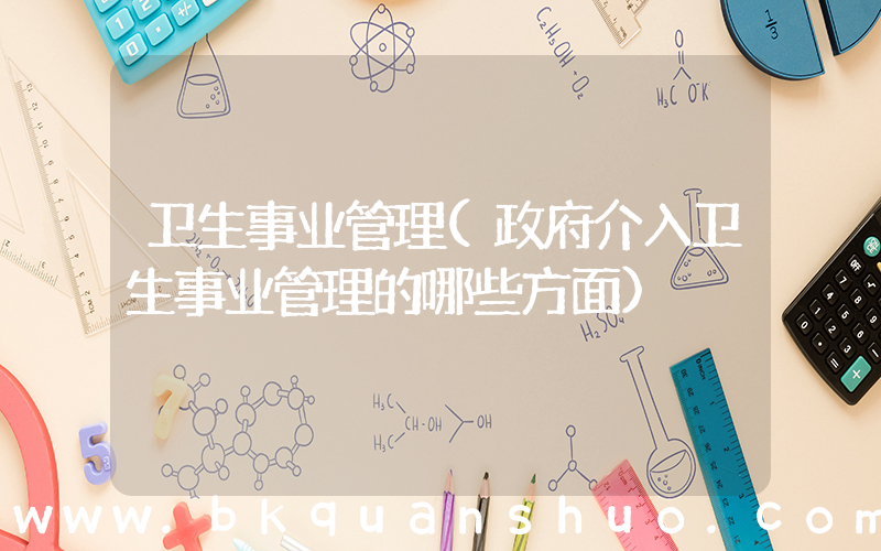 卫生事业管理(政府介入卫生事业管理的哪些方面)