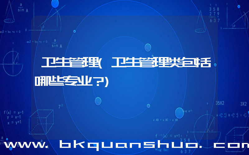 卫生管理(卫生管理类包括哪些专业？)