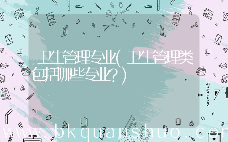 卫生管理专业(卫生管理类包括哪些专业？)