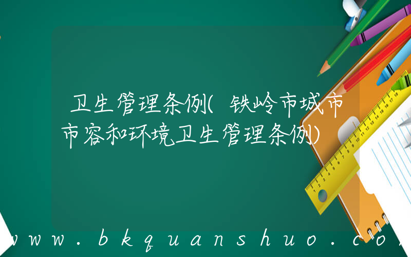 卫生管理条例(铁岭市城市市容和环境卫生管理条例)