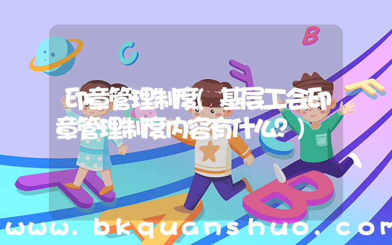 印章管理制度(基层工会印章管理制度内容有什么？)