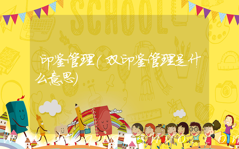印鉴管理(双印鉴管理是什么意思)