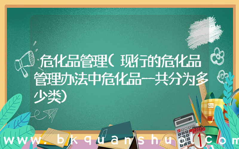 危化品管理(现行的危化品管理办法中危化品一共分为多少类)
