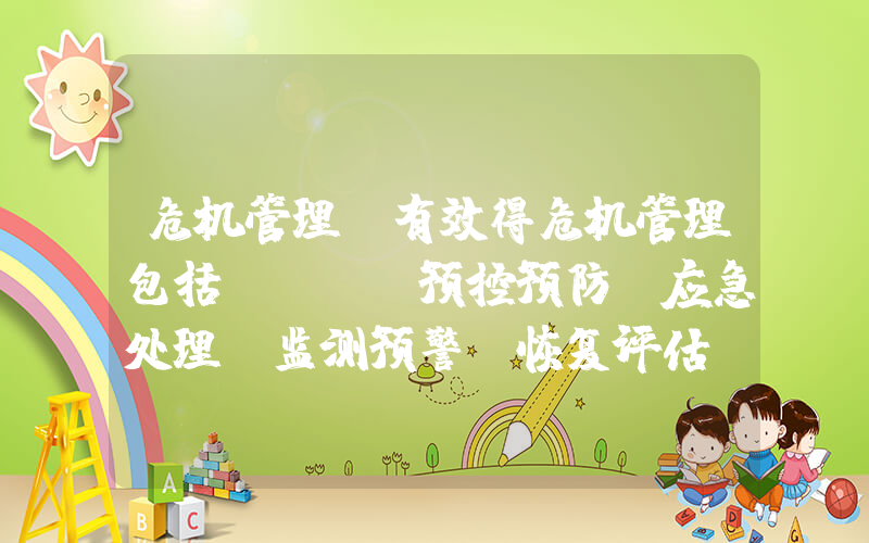 危机管理(有效得危机管理包括()。a预控预防b应急处理c监测预警d恢复评估)