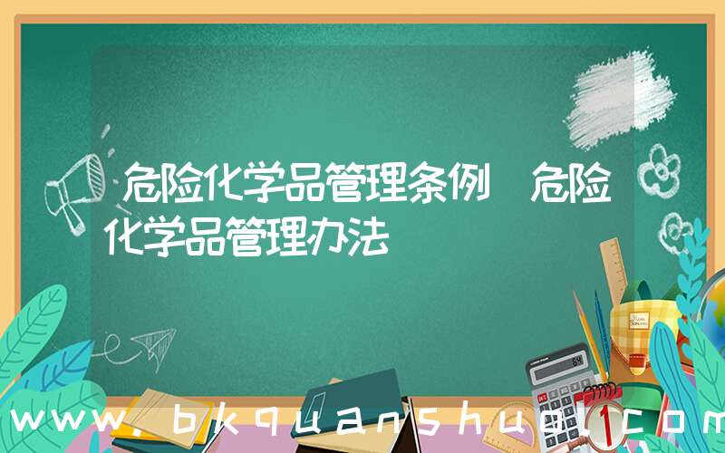 危险化学品管理条例(危险化学品管理办法)