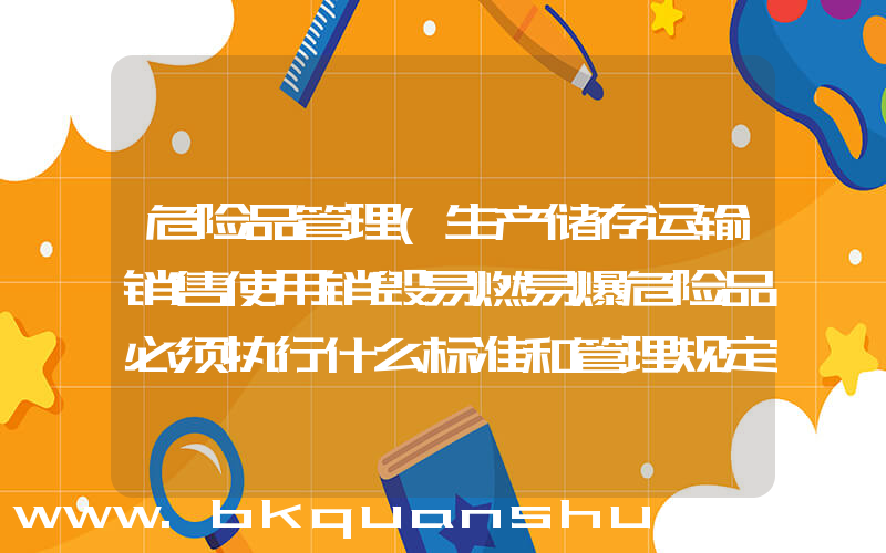 危险品管理(生产储存运输销售使用销毁易燃易爆危险品必须执行什么标准和管理规定)