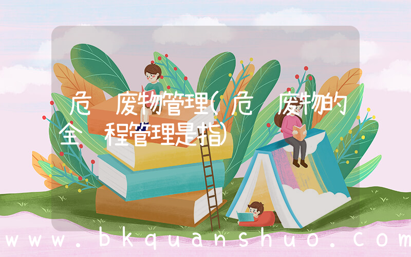 危险废物管理(危险废物的全过程管理是指)