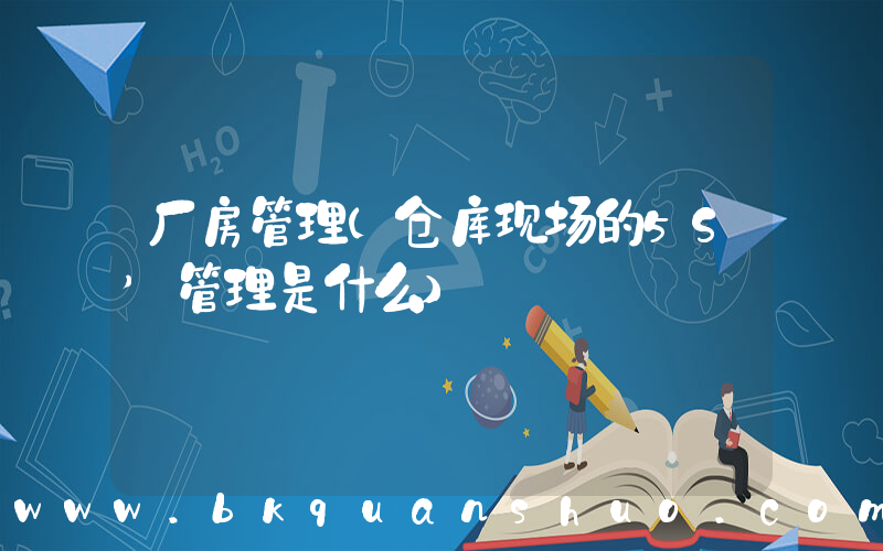 厂房管理(仓库现场的5S’管理是什么)