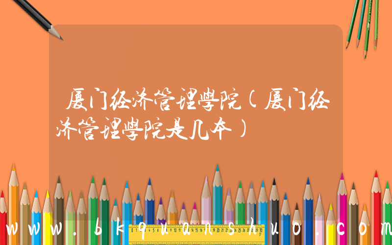 厦门经济管理学院(厦门经济管理学院是几本)