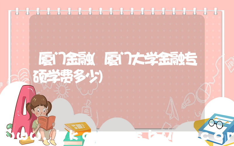 厦门金融(厦门大学金融专硕学费多少)