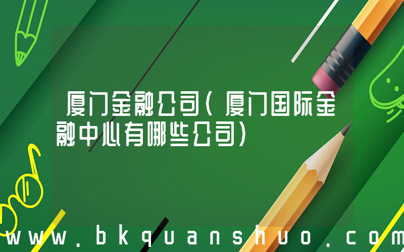厦门金融公司(厦门国际金融中心有哪些公司)