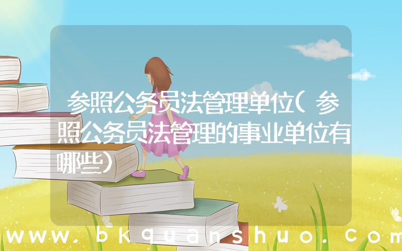 参照公务员法管理单位(参照公务员法管理的事业单位有哪些)
