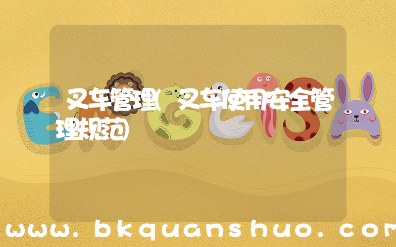 叉车管理(叉车使用安全管理规范)