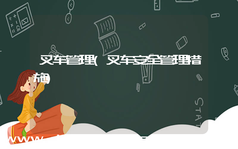 叉车管理(叉车安全管理措施)