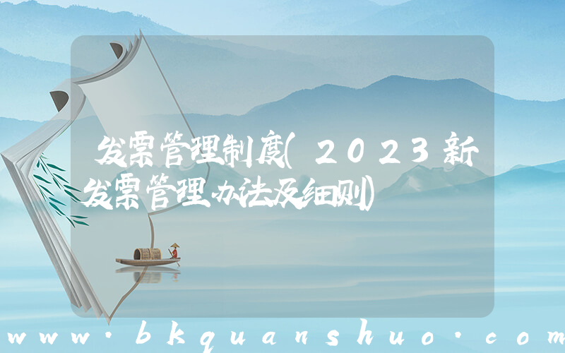 发票管理制度(2023新发票管理办法及细则)