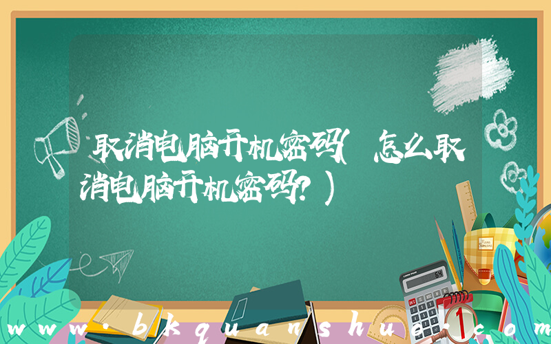 取消电脑开机密码(怎么取消电脑开机密码？)