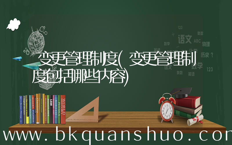 变更管理制度(变更管理制度包括哪些内容)