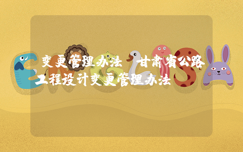 变更管理办法(甘肃省公路工程设计变更管理办法)