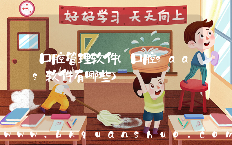 口腔管理软件(口腔saas软件有哪些)