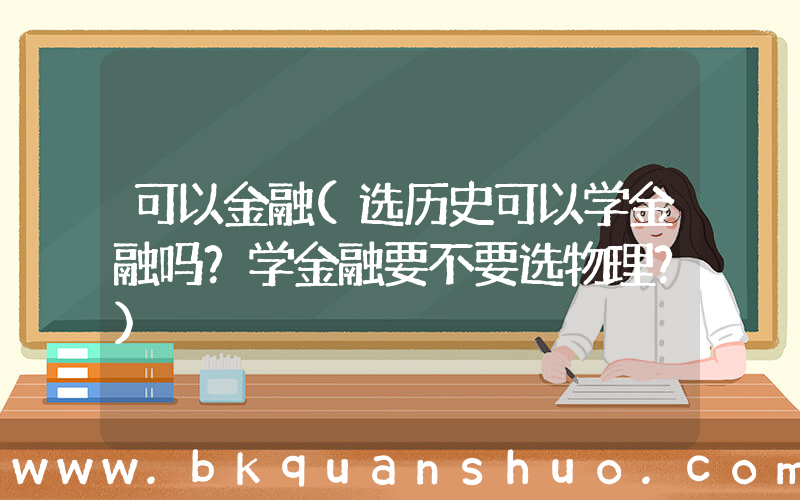 可以金融(选历史可以学金融吗？学金融要不要选物理？)