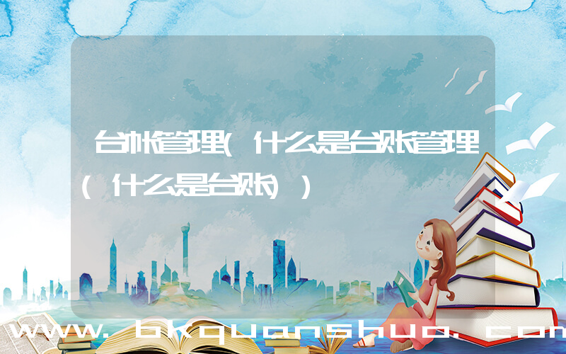 台帐管理(什么是台账管理(什么是台账))