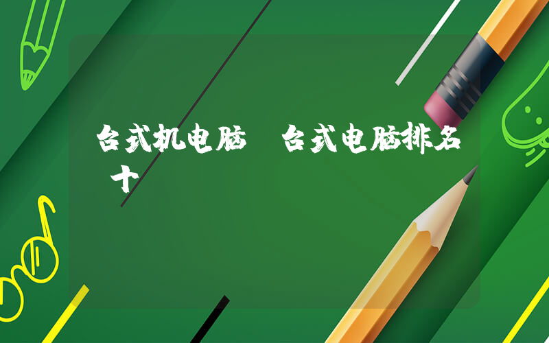 台式机电脑(台式电脑排名前十)