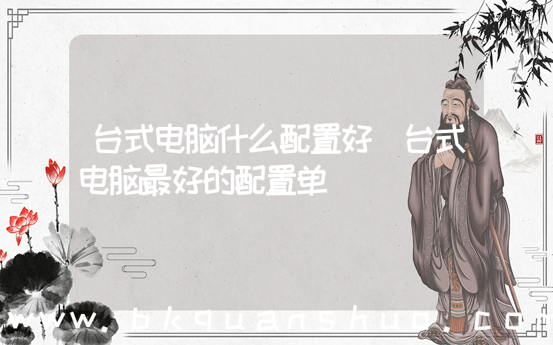 台式电脑什么配置好(台式电脑最好的配置单)