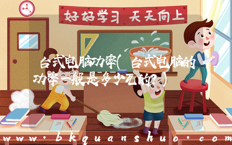 台式电脑功率(台式电脑的功率一般是多少瓦的？)