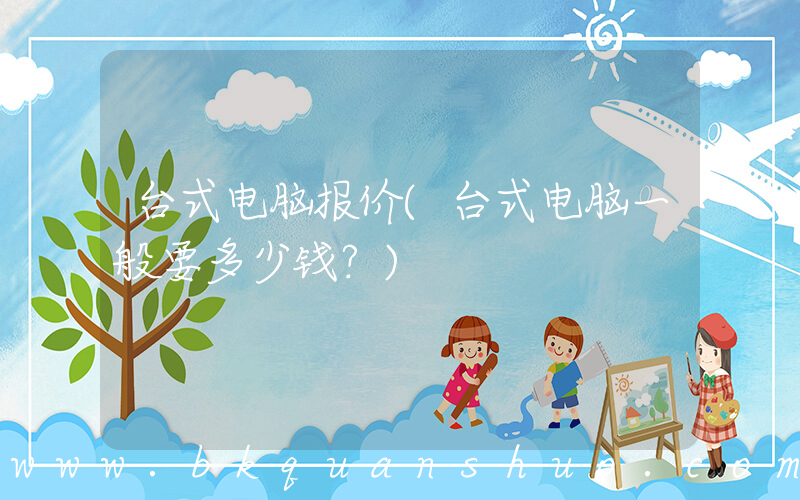 台式电脑报价(台式电脑一般要多少钱？)