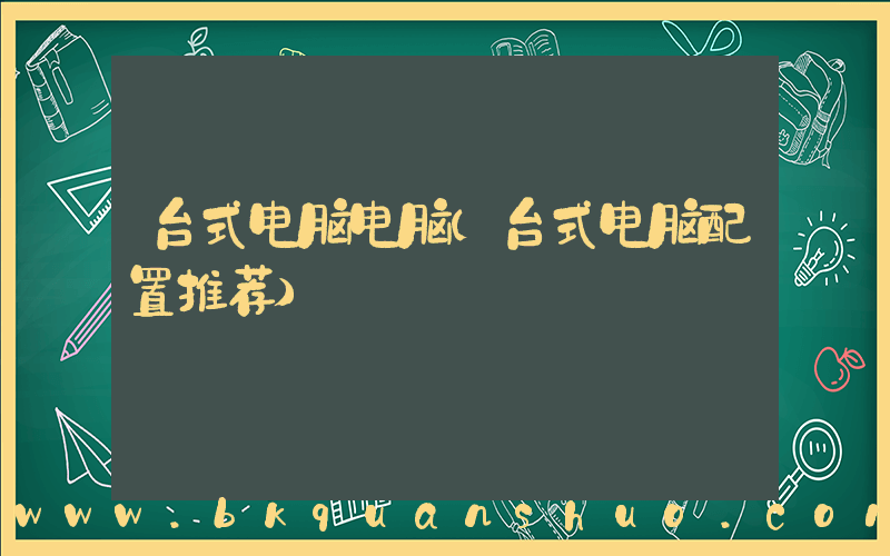 台式电脑电脑(台式电脑配置推荐)