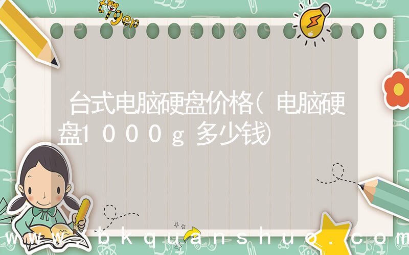 台式电脑硬盘价格(电脑硬盘1000g多少钱)