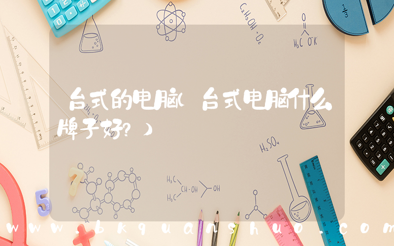 台式的电脑(台式电脑什么牌子好？)