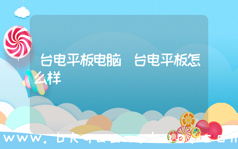 台电平板电脑(台电平板怎么样)