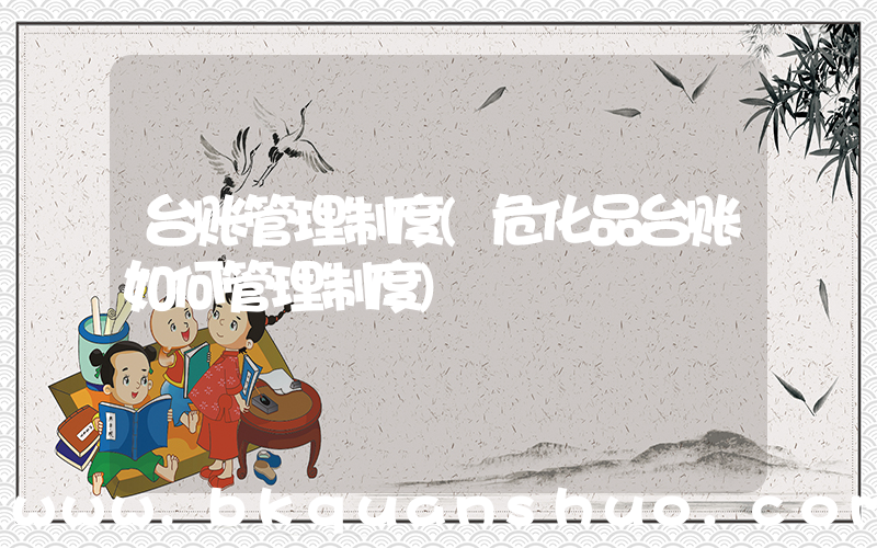 台账管理制度(危化品台账如何管理制度)