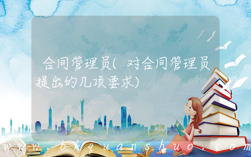 合同管理员(对合同管理员提出的几项要求)