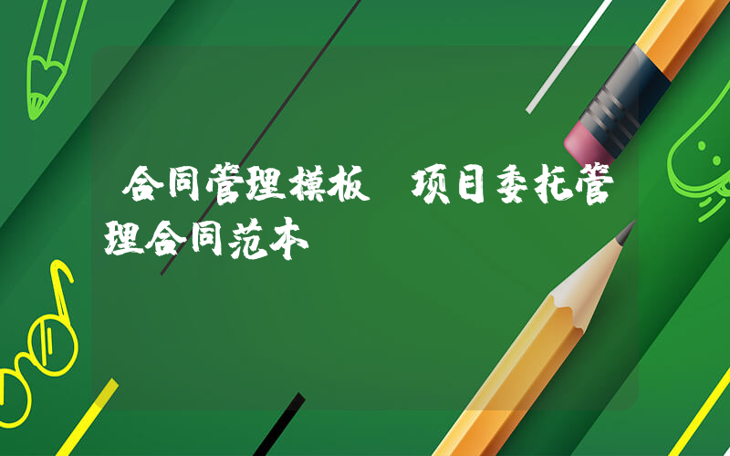 合同管理模板(项目委托管理合同范本)