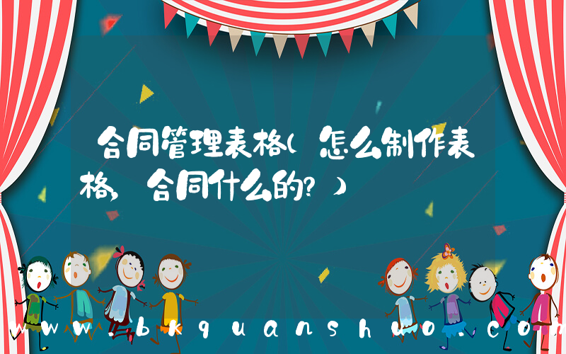 合同管理表格(怎么制作表格，合同什么的？)