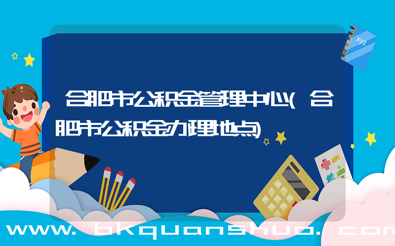 合肥市公积金管理中心(合肥市公积金办理地点)