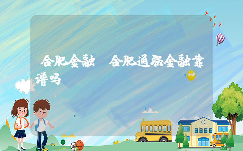 合肥金融(合肥通联金融靠谱吗？)