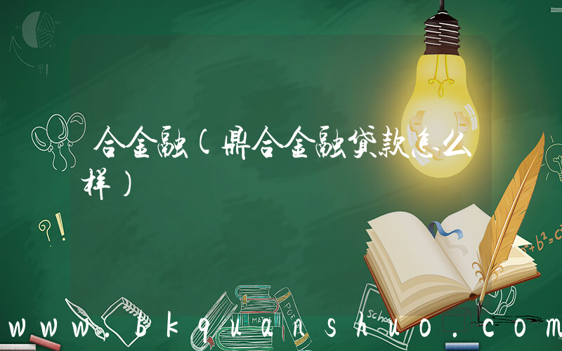 合金融(鼎合金融贷款怎么样)