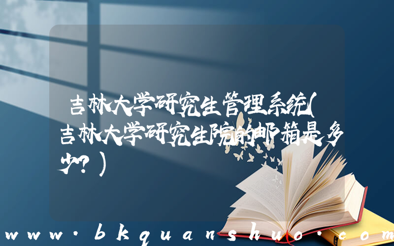 吉林大学研究生管理系统(吉林大学研究生院的邮箱是多少？)